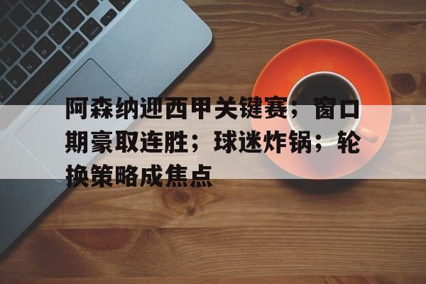开云体育-阿森纳迎西甲关键赛；窗口期豪取连胜；球迷炸锅；轮换策略成焦点